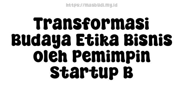 Transformasi Budaya Etika Bisnis oleh Pemimpin Startup B