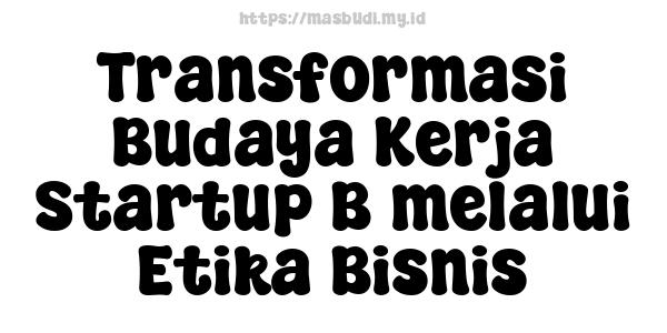 Transformasi Budaya Kerja Startup B melalui Etika Bisnis