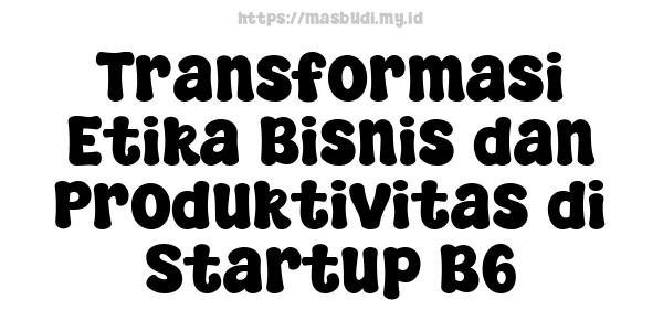 Transformasi Etika Bisnis dan Produktivitas di Startup B6