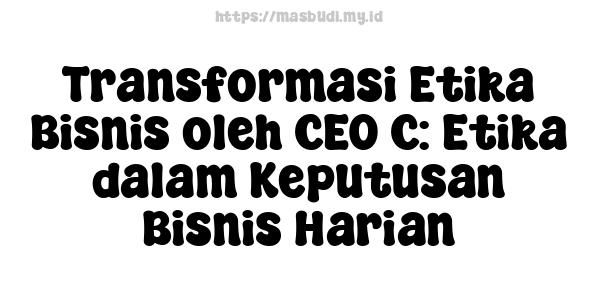 Transformasi Etika Bisnis oleh CEO C: Etika dalam Keputusan Bisnis Harian