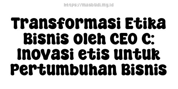 Transformasi Etika Bisnis oleh CEO C: Inovasi etis untuk Pertumbuhan Bisnis