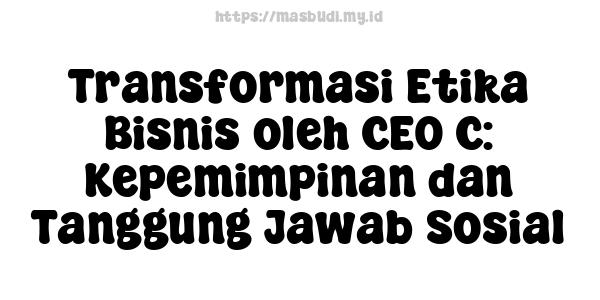 Transformasi Etika Bisnis oleh CEO C: Kepemimpinan dan Tanggung Jawab Sosial