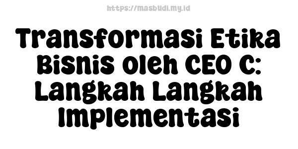 Transformasi Etika Bisnis oleh CEO C: Langkah-Langkah Implementasi