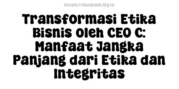 Transformasi Etika Bisnis oleh CEO C: Manfaat Jangka Panjang dari Etika dan Integritas