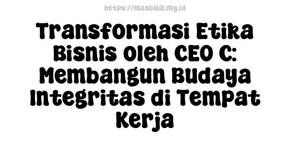 Transformasi Etika Bisnis oleh CEO C: Membangun Budaya Integritas di Tempat Kerja