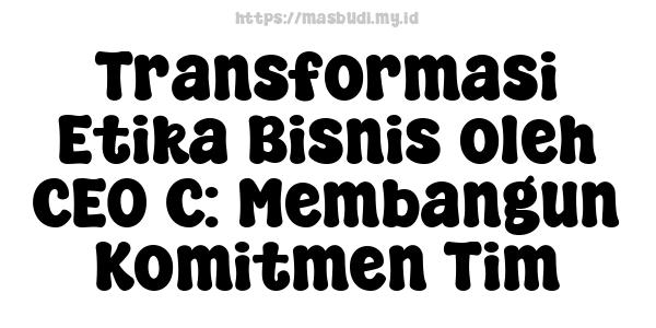 Transformasi Etika Bisnis oleh CEO C: Membangun Komitmen Tim