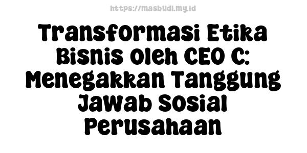 Transformasi Etika Bisnis oleh CEO C: Menegakkan Tanggung Jawab Sosial Perusahaan