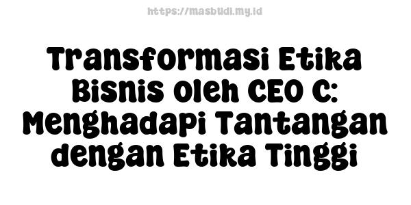 Transformasi Etika Bisnis oleh CEO C: Menghadapi Tantangan dengan Etika Tinggi