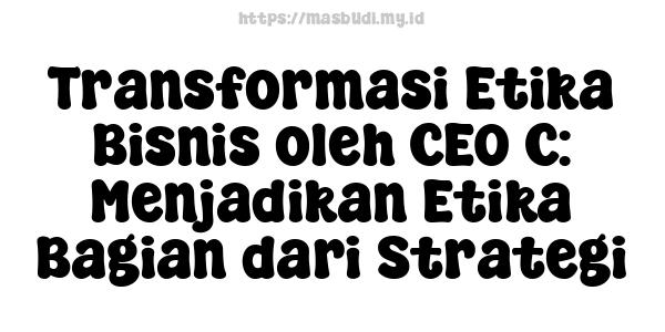 Transformasi Etika Bisnis oleh CEO C: Menjadikan Etika Bagian dari Strategi