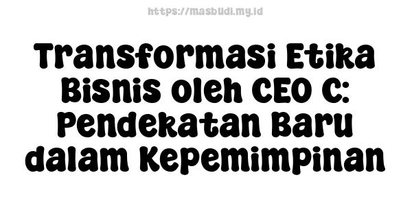 Transformasi Etika Bisnis oleh CEO C: Pendekatan Baru dalam Kepemimpinan