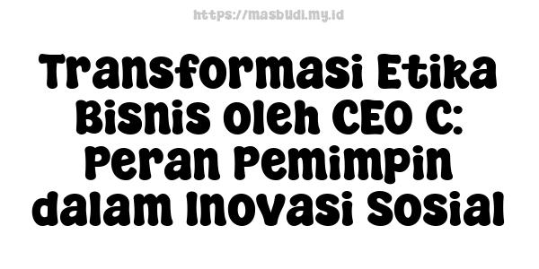 Transformasi Etika Bisnis oleh CEO C: Peran Pemimpin dalam Inovasi Sosial