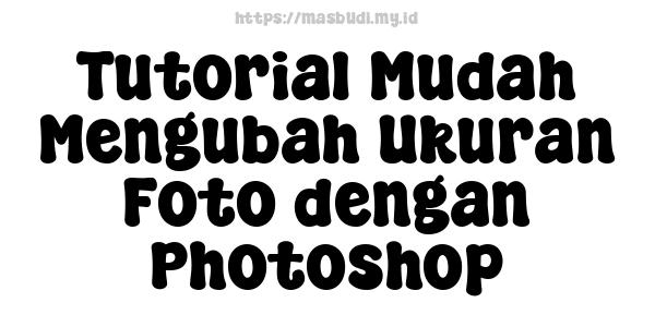 Tutorial Mudah Mengubah Ukuran Foto dengan Photoshop