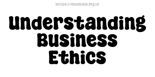 Understanding Business Ethics