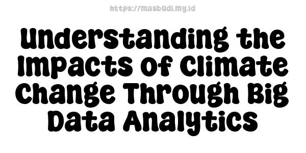 Understanding the Impacts of Climate Change Through Big Data Analytics