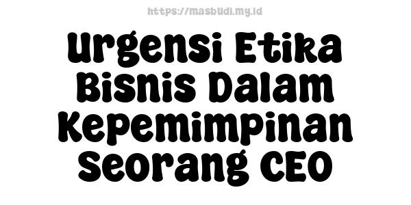 Urgensi Etika Bisnis Dalam Kepemimpinan Seorang CEO