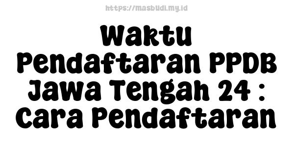 Waktu Pendaftaran PPDB Jawa Tengah 24 : Cara Pendaftaran