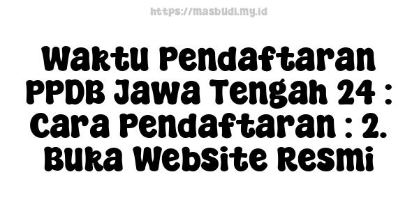 Waktu Pendaftaran PPDB Jawa Tengah 24 : Cara Pendaftaran : 2. Buka Website Resmi