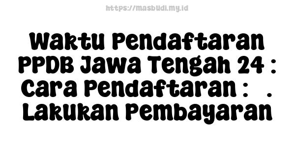 Waktu Pendaftaran PPDB Jawa Tengah 24 : Cara Pendaftaran : 5. Lakukan Pembayaran