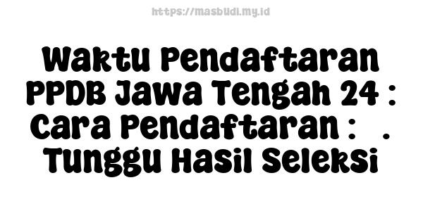 Waktu Pendaftaran PPDB Jawa Tengah 24 : Cara Pendaftaran : 7. Tunggu Hasil Seleksi