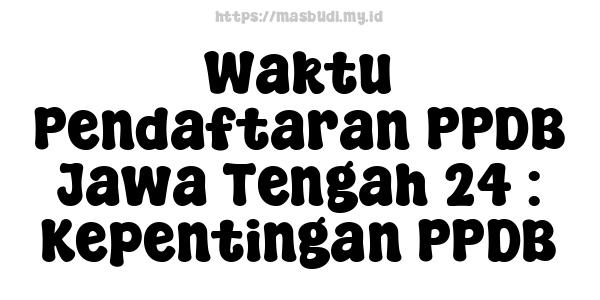 Waktu Pendaftaran PPDB Jawa Tengah 24 : Kepentingan PPDB