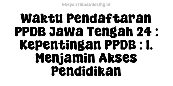 Waktu Pendaftaran PPDB Jawa Tengah 24 : Kepentingan PPDB : 1. Menjamin Akses Pendidikan