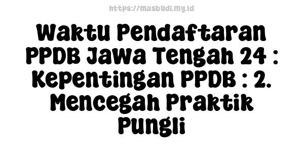 Waktu Pendaftaran PPDB Jawa Tengah 24 : Kepentingan PPDB : 2. Mencegah Praktik Pungli