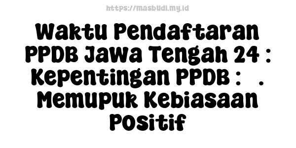 Waktu Pendaftaran PPDB Jawa Tengah 24 : Kepentingan PPDB : 5. Memupuk Kebiasaan Positif