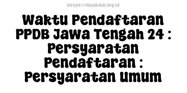 Waktu Pendaftaran PPDB Jawa Tengah 24 : Persyaratan Pendaftaran : Persyaratan Umum