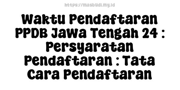 Waktu Pendaftaran PPDB Jawa Tengah 24 : Persyaratan Pendaftaran : Tata Cara Pendaftaran