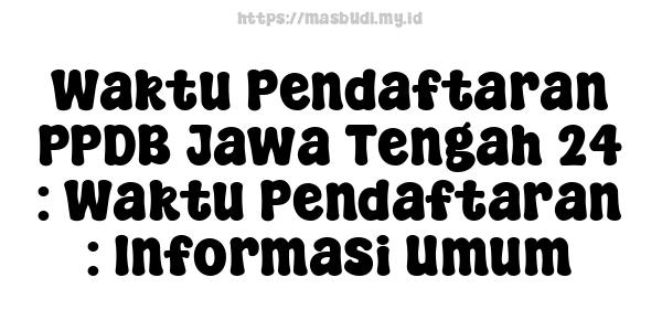 Waktu Pendaftaran PPDB Jawa Tengah 24 : Waktu Pendaftaran : Informasi Umum