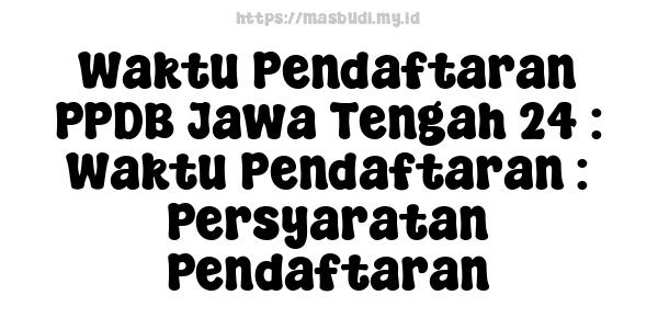 Waktu Pendaftaran PPDB Jawa Tengah 24 : Waktu Pendaftaran : Persyaratan Pendaftaran