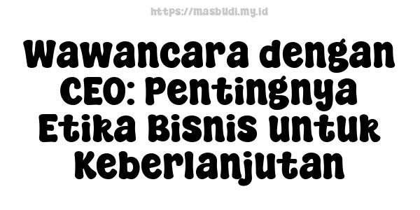 Wawancara dengan CEO: Pentingnya Etika Bisnis untuk Keberlanjutan