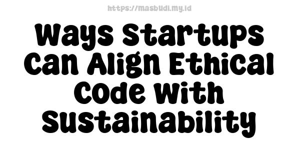 Ways Startups Can Align Ethical Code with Sustainability