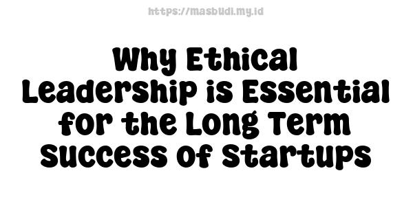 Why Ethical Leadership is Essential for the Long-Term Success of Startups