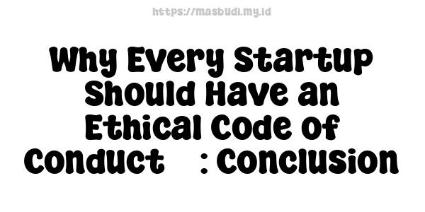 Why Every Startup Should Have an Ethical Code of Conduct 7 : Conclusion