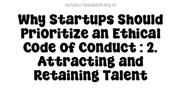 Why Startups Should Prioritize an Ethical Code of Conduct : 2. Attracting and Retaining Talent