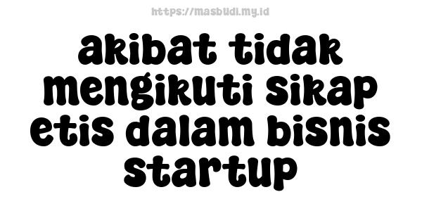 akibat tidak mengikuti sikap etis dalam bisnis startup