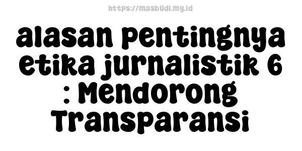 alasan pentingnya etika jurnalistik 6 : Mendorong Transparansi