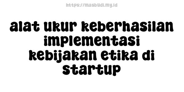 alat ukur keberhasilan implementasi kebijakan etika di startup