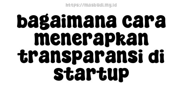 bagaimana cara menerapkan transparansi di startup