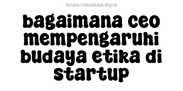 bagaimana ceo mempengaruhi budaya etika di startup