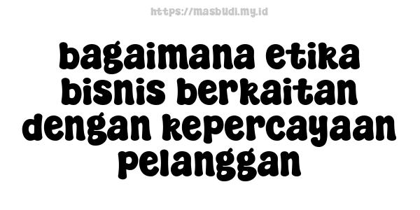 bagaimana etika bisnis berkaitan dengan kepercayaan pelanggan