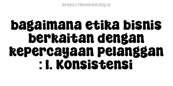 bagaimana etika bisnis berkaitan dengan kepercayaan pelanggan : 1. Konsistensi