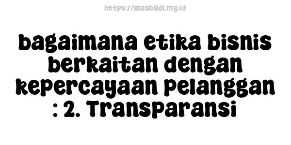 bagaimana etika bisnis berkaitan dengan kepercayaan pelanggan : 2. Transparansi