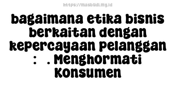 bagaimana etika bisnis berkaitan dengan kepercayaan pelanggan : 3. Menghormati Konsumen