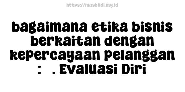 bagaimana etika bisnis berkaitan dengan kepercayaan pelanggan : 5. Evaluasi Diri