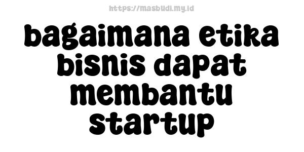 bagaimana etika bisnis dapat membantu startup