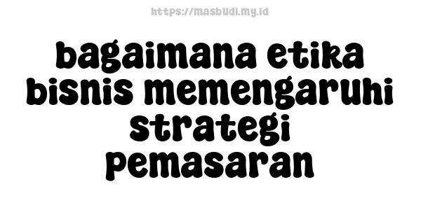 bagaimana etika bisnis memengaruhi strategi pemasaran