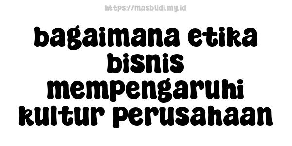 bagaimana etika bisnis mempengaruhi kultur perusahaan