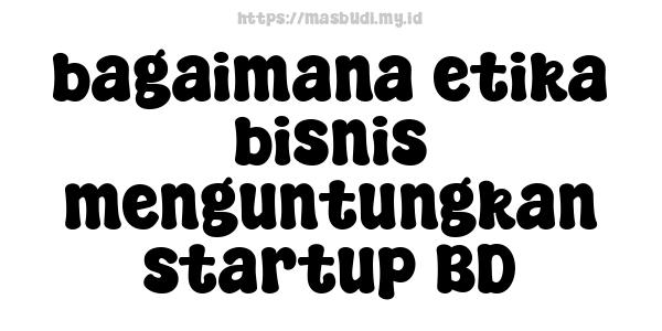 bagaimana etika bisnis menguntungkan startup BD